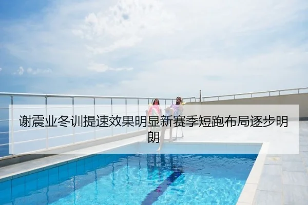 谢震业冬训提速效果明显新赛季短跑布局逐步明朗